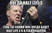 когда half life 3 гейб ты скажи мне когда будет half life 3 и я тебя поцелую