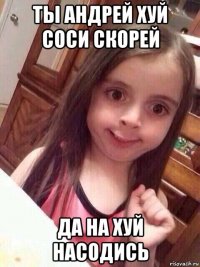 ты андрей хуй соси скорей да на хуй насодись