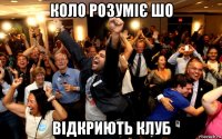 коло розуміє шо відкриють клуб