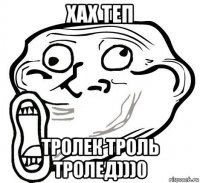 хах теп тролек троль тролед)))0