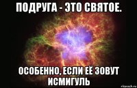 подруга - это святое. особенно, если её зовут исмигуль