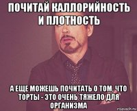 почитай каллорийность и плотность а еще можешь почитать о том, что торты - это очень тяжело для организма