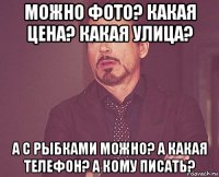 можно фото? какая цена? какая улица? а с рыбками можно? а какая телефон? а кому писать?