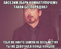 айсезим,убери комнату!почему такой беспорядок? тебя же никто замуж не возьмёт!ну ты же девочка,в конце концов!