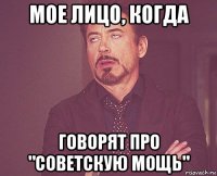 мое лицо, когда говорят про "советскую мощь"