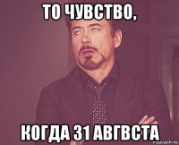 то чувство, когда 31 авгвста