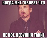 когда мне говорят что не все девушки такие