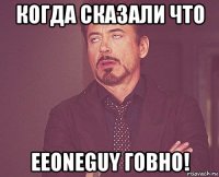 когда сказали что eeoneguy говно!