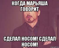 когда марьяша говорит сделал носом! сделал носом!