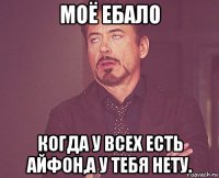 моё ебало когда у всех есть айфон,а у тебя нету.