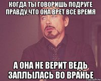 когда ты говоришь подруге правду,что она врет все время а она не верит ведь заплылась во вранье