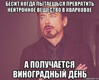 бесит когда пытаешься превратить нейтронное вещество в кварковое а получается виноградный день