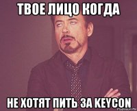 твое лицо когда не хотят пить за keycon