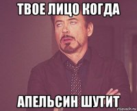 твое лицо когда апельсин шутит