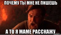 почему ты мне не пишешь а то я маме расскажу