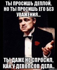 ты просишь деплой, но ты просишь его без уважения... ты даже не спросил, как у девопсов дела..