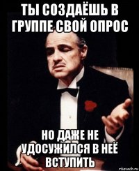 ты создаёшь в группе свой опрос но даже не удосужился в неё вступить