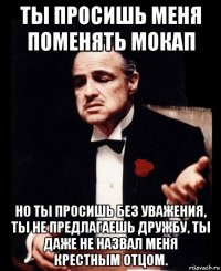 ты просишь меня поменять мокап но ты просишь без уважения, ты не предлагаешь дружбу, ты даже не назвал меня крестным отцом.