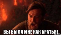  вы были мне как братья!