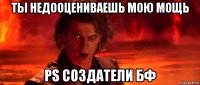 ты недооцениваешь мою мощь ps создатели бф