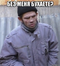 без меня бухаете? 