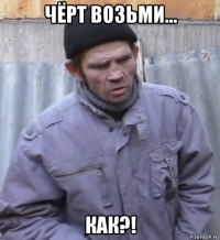 чёрт возьми... как?!