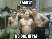 ебанул во все игры