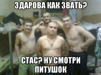 здарова как звать? стас? ну смотри питушок