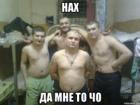 нах да мне то чо
