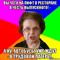 вы чего на лифт в ресторане в честь выпускного! - а ну, автобусы уже ждут - в трудовой лагерь!..