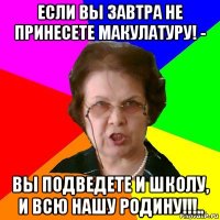 если вы завтра не принесете макулатуру! - вы подведете и школу, и всю нашу родину!!!..