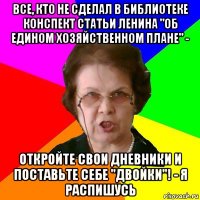 все, кто не сделал в библиотеке конспект статьи ленина "об едином хозяйственном плане" - откройте свои дневники и поставьте себе "двойки"! - я распишусь