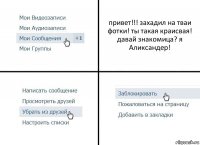 привет!!! захадил на тваи фотки! ты такая краисвая! давай знакомица? я Аликсандер!