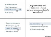 Дорогая сегодня не получится с тобой встретится,извини.Давай в другой раз?