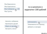 го в капателя я заданатил 100 рублей