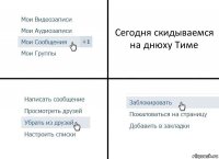 Сегодня скидываемся на днюху Тиме