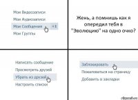 Жень, а помнишь как я опередил тебя в "Эволюцию" на одно очко?