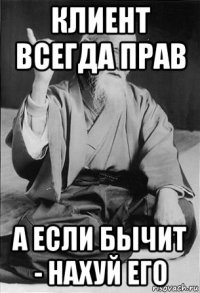 клиент всегда прав а если бычит - нахуй его