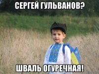 сергей гульванов? шваль огуречная!