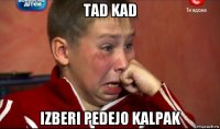 tad kad izberi pedejo kalpak