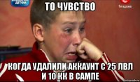 то чувство когда удалили аккаунт с 25 лвл и 10 кк в сампе