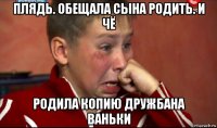 плядь. обещала сына родить. и чё родила копию дружбана ваньки