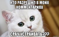 кто разрешил в моих комментариях срач устраивать???