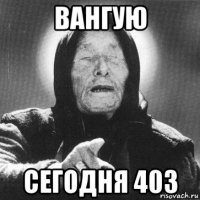 вангую сегодня 403