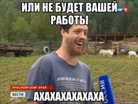 или не будет вашей работы ахахахахахаха