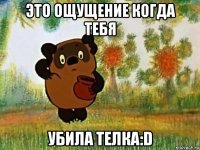 это ощущение когда тебя убила телка:d