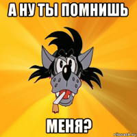 а ну ты помнишь меня?