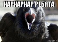 каркаркар ребята 