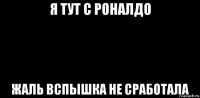 я тут с роналдо жаль вспышка не сработала