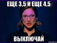 еще 3,5 и еще 4,5 выключай